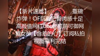 【新片速遞】⚫️⚫️⚫️重磅炸弹！OF巨乳肥臀肉感十足高颜值网红Coser可萌可御网黄女神【含羞的心】订阅私拍视图福利完结