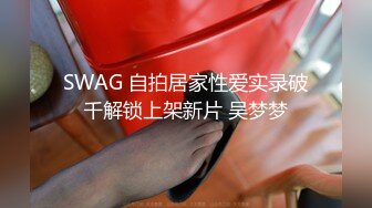 SWAG 自拍居家性爱实录破千解锁上架新片 吴梦梦