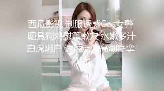 西瓜影视 制服诱惑Cos女警 阳具狗鸡慰籍嫩穴 水嫩多汁白虎阴户 速插泛浆高潮痉挛 小希