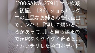 [200GANA-2791] マジ軟派、初撮。 1861 ショッピング中の上品なお姉さんを代官山でナンパ！『押しに弱いところがあって…』と自ら語るので遠慮なくグイグイ迫ると…？ムッチリした色白ボディに