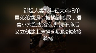 ❤️御姐人妻找年轻大鸡吧单男弟弟操逼，被操到喷尿，捂着小穴跑去浴室洗 洗干净后又立刻跳上床撅起屁股继续接着插