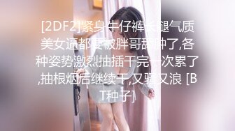 [2DF2]紧身牛仔裤长腿气质美女逼都要被胖哥舔肿了,各种姿势激烈抽插干完一次累了,抽根烟后继续干,又骚又浪 [BT种子]