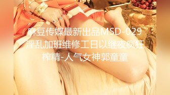 麻豆传媒最新出品MSD-029淫乱加班维修工日以继夜疯狂榨精-人气女神郭童童