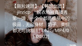 【新片速遞】 【韩国女团】❤️jinricp❤️脱衣热舞直播秀第一弹，一个个都是极品中的极品，无论身材、奶子、美貌都无可挑剔！[3.42G/MP4/01:00:02]