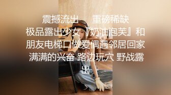 ❤️震撼流出❤️重磅稀缺❤️极品露出少女『奶油泡芙』和朋友电梯口做爱偶遇邻居回家 满满的兴奋 路边玩穴 野战露出