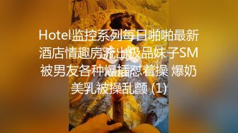 Hotel监控系列每日啪啪最新酒店情趣房流出极品妹子SM被男友各种爆插怼着操 爆奶美乳被操乱颤 (1)