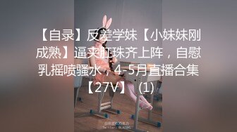 【自录】反差学妹【小妹妹刚成熟】逼夹肛珠齐上阵，自慰乳摇喷骚水，4-5月直播合集【27V】  (1)