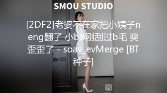 [2DF2]老婆不在家把小姨子neng翻了 小bb刚刮过b毛 爽歪歪了 - soav_evMerge [BT种子]