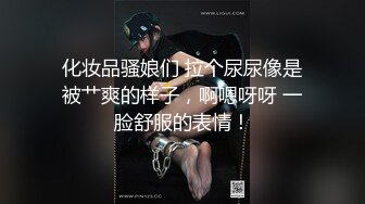 化妆品骚娘们 拉个尿尿像是被艹爽的样子，啊嗯呀呀 一脸舒服的表情！