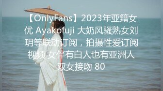 【OnlyFans】2023年亚籍女优 Ayakofuji 大奶风骚熟女刘玥等联动订阅，拍摄性爱订阅视频 女伴有白人也有亚洲人双女接吻 80