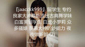 『jaacckk999』留学生 专约良家大神最新流出古典舞学妹 白富美留学生 白虎小萝莉 众多骚婊 羡慕大神的钞能力 夜夜做新郎 (2)