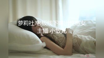 萝莉社 老板线下输出性感女主播 小敏儿