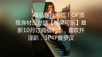 ⚫️⚫️精品露脸网红！OF顶级身材反差婊【糖果可乐】最新10月订阅福利①，喜欢开淫趴，3P4P叠罗汉