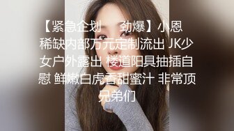 【紧急企划❤️劲爆】小恩✿ 稀缺内部万元定制流出 JK少女户外露出 楼道阳具抽插自慰 鲜嫩白虎香甜蜜汁 非常顶兄弟们