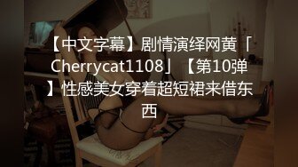 【中文字幕】剧情演绎网黄「Cherrycat1108」【第10弹】性感美女穿着超短裙来借东西