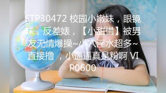 STP30472 校园小嫩妹，眼镜妹，反差婊，【小甜惜】被男友无情爆操~小穴淫水超多~直接撸 ，小逼逼真是粉啊 VIP0600