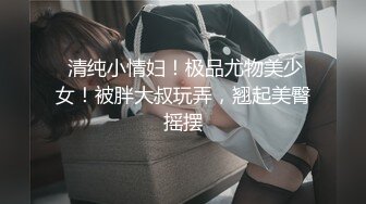  清纯小情妇！极品尤物美少女！被胖大叔玩弄，翘起美臀摇摆