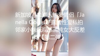 新加坡混血素人纯爱情侣「Janella Ooi」OF露脸性爱私拍 邻家小妹既视感清纯女大反差婊【第二弹】