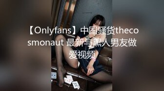 【Onlyfans】中国骚货thecosmonaut 最新与黑人男友做爱视频