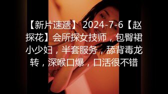 【新片速遞】 2024-7-6【赵探花】会所探女技师，包臀裙小少妇，半套服务，舔背毒龙转，深喉口爆，口活很不错