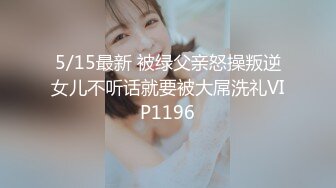 5/15最新 被绿父亲怒操叛逆女儿不听话就要被大屌洗礼VIP1196