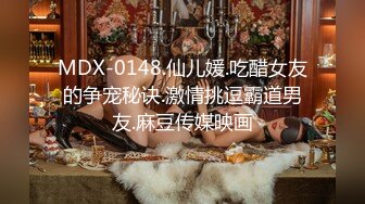 MDX-0148.仙儿媛.吃醋女友的争宠秘诀.激情挑逗霸道男友.麻豆传媒映画