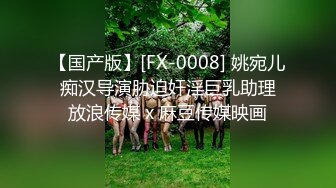 【国产版】[FX-0008] 姚宛儿 痴汉导演胁迫奸淫巨乳助理 放浪传媒 x 麻豆传媒映画