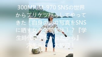 300MIUM-970 SNSの世界からプリケツ揺らしてやってきた！自身のエロ写真をSNSに晒す女の生態とは！？『学生時代モテなかったから』⇒穴モテでも大歓迎！