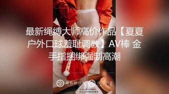 最新绳缚大师高价作品【夏夏户外口球羞耻调教】AV棒 金手指捆绑强制高潮