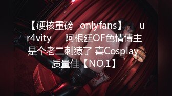 【硬核重磅✨onlyfans】❤️ur4vity❤️阿根廷OF色情博主 是个老二刺猿了 喜Cosplay  质量佳【NO.1】