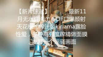 【新片速遞】  ⚫️⚫️最新11月无水订阅①！OF口爆颜射天花板！榨汁姬kiriama露脸性爱，多种高强度榨精做面膜，主打一个淫骚画面