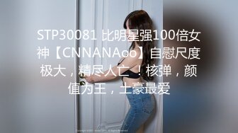 STP30081 比明星强100倍女神【CNNANAoo】自慰尺度极大，精尽人亡 ！核弹，颜值为王，土豪最爱