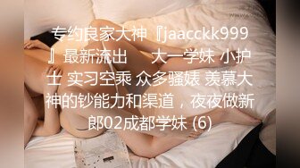 专约良家大神『jaacckk999』最新流出❤️大一学妹 小护士 实习空乘 众多骚婊 羡慕大神的钞能力和渠道，夜夜做新郎02成都学妹 (6)