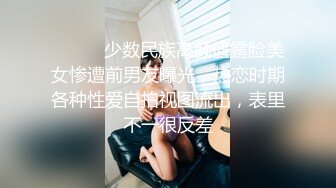 ⚫️⚫️少数民族高颜值露脸美女惨遭前男友曝光，热恋时期各种性爱自拍视图流出，表里不一很反差