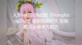 火爆网红玩偶姐姐『HongKongDoll』最新私信短片 甜酷酷风女神美乳粉穴