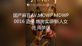 国产麻豆AV MDWP MDWP0016 盗摄 病房实录 新人女优 周梦琪