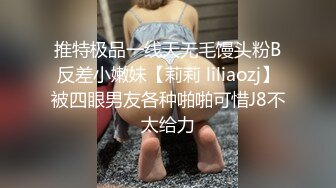 推特极品一线天无毛馒头粉B反差小嫩妹【莉莉 liliaozj】被四眼男友各种啪啪可惜J8不太给力