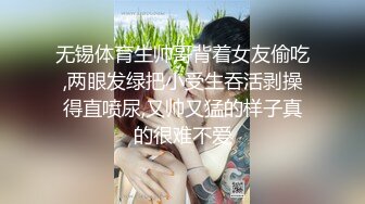 无锡体育生帅哥背着女友偷吃,两眼发绿把小受生吞活剥操得直喷尿,又帅又猛的样子真的很难不爱