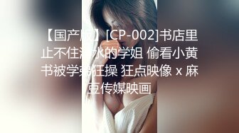 【国产版】[CP-002]书店里止不住淫水的学姐 偷看小黄书被学弟狂操 狂点映像 x 麻豆传媒映画