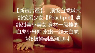 【新速片遞】 ♈顶级白虎嫩穴♈纯欲系少女〖Peachpie〗清纯甜美小美女 身材一级棒的白虎小母狗 水嫩一线天白虎嫩B被操到高潮浪叫