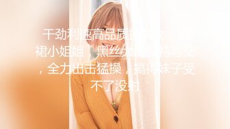  干劲利速高品质操美女，白裙小姐姐，黑丝大屁股特写交，全力出击猛操，搞得妹子受不了没射