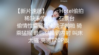 【新片速遞】   ❤️Hotel偷拍❤️稀缺未流出❤️石景台❤️偷情性瘾骚货小姨子啪啪 骑乘猛摇 最后怼操到内射 叫床太骚 高清720P版 