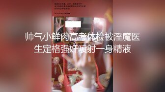 帅气小鲜肉高考体检被淫魔医生定格强奸喷射一身精液