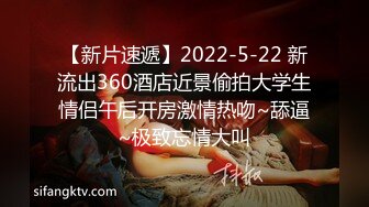 【新片速遞】2022-5-22 新流出360酒店近景偷拍大学生情侣午后开房激情热吻~舔逼~极致忘情大叫