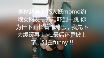 身材超美的TS人妖momo约炮女网友，开门吓到一跳 你为什下面长着个鸡巴，我先下去缓缓再上来..最后还是被上了，对白funny !!