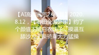 【AI高清画质2K修复】2020.8.12，【老田全国外围】约了个颜值不错白衣妹子，摸逼互舔沙发上操骑乘大力猛操