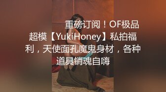 ❤️❤️❤️重磅订阅！OF极品超模【YukiHoney】私拍福利，天使面孔魔鬼身材，各种道具销魂自嗨