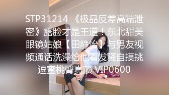 STP31214 《极品反差高端泄密》露脸才是王道！东北甜美眼镜姑娘【田静怡】与男友视频通话洗澡给他看发骚自摸挑逗蜜桃臀真顶 VIP0600