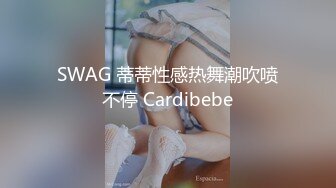 SWAG 蒂蒂性感热舞潮吹喷不停 Cardibebe