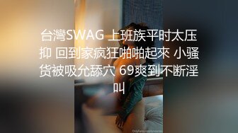 台灣SWAG 上班族平时太压抑 回到家疯狂啪啪起來 小骚货被吸允舔穴 69爽到不断淫叫